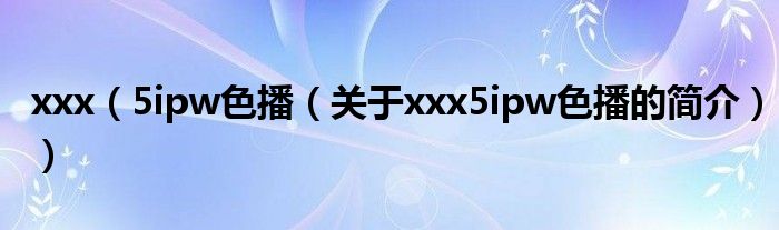 xxx（5ipw色播（關(guān)于xxx5ipw色播的簡介））