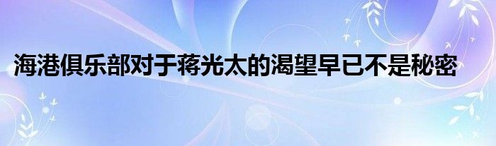 海港俱樂(lè)部對(duì)于蔣光太的渴望早已不是秘密