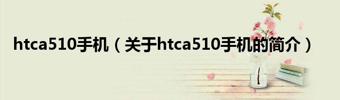 htca510手機（關(guān)于htca510手機的簡介）