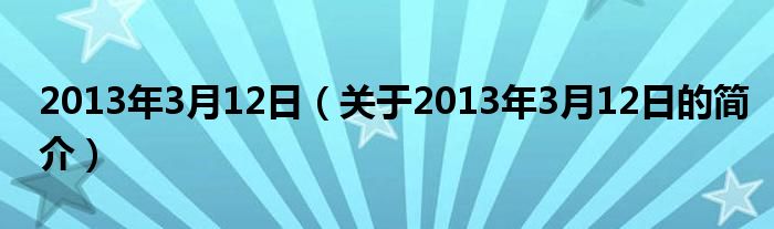 2013年3月12日（關(guān)于2013年3月12日的簡介）