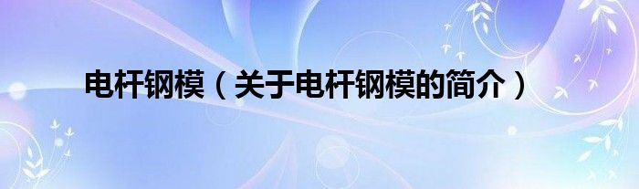 電桿鋼模（關(guān)于電桿鋼模的簡(jiǎn)介）