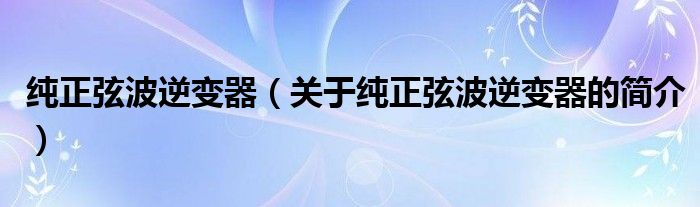 純正弦波逆變器（關(guān)于純正弦波逆變器的簡(jiǎn)介）