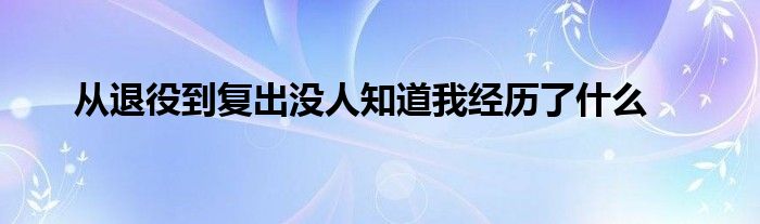 從退役到復(fù)出沒人知道我經(jīng)歷了什么