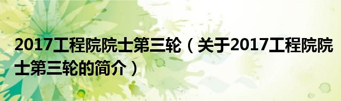 2017工程院院士第三輪（關(guān)于2017工程院院士第三輪的簡(jiǎn)介）