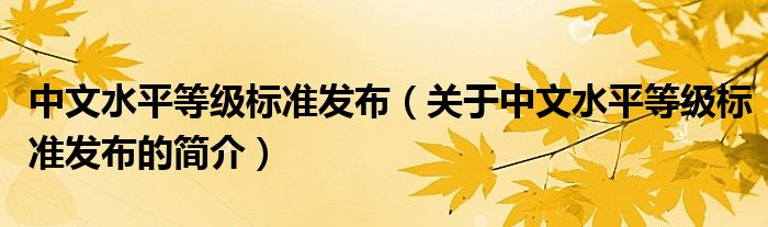 中文水平等級(jí)標(biāo)準(zhǔn)發(fā)布（關(guān)于中文水平等級(jí)標(biāo)準(zhǔn)發(fā)布的簡介）