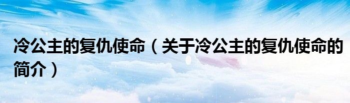 冷公主的復(fù)仇使命（關(guān)于冷公主的復(fù)仇使命的簡(jiǎn)介）