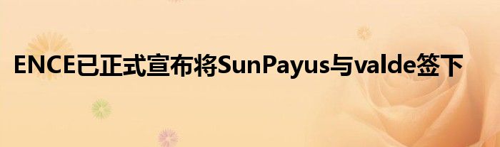 ENCE已正式宣布將SunPayus與valde簽下