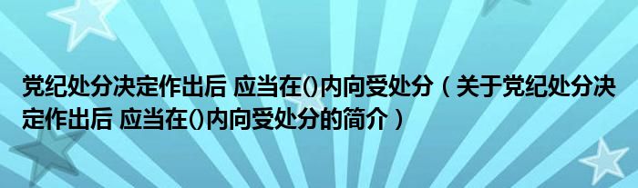 黨紀(jì)處分決定作出后 應(yīng)當(dāng)在()內(nèi)向受處分（關(guān)于黨紀(jì)處分決定作出后 應(yīng)當(dāng)在()內(nèi)向受處分的簡介）