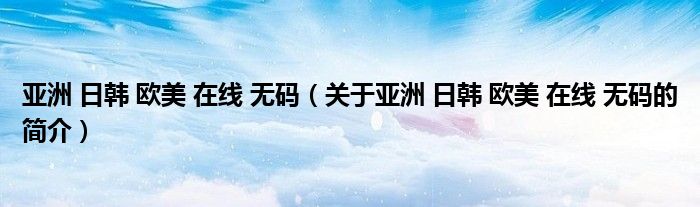 亞洲 日韓 歐美 在線 無(wú)碼（關(guān)于亞洲 日韓 歐美 在線 無(wú)碼的簡(jiǎn)介）