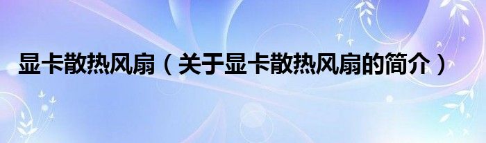 顯卡散熱風(fēng)扇（關(guān)于顯卡散熱風(fēng)扇的簡介）