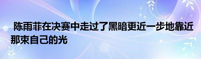  陳雨菲在決賽中走過了黑暗更近一步地靠近那束自己的光