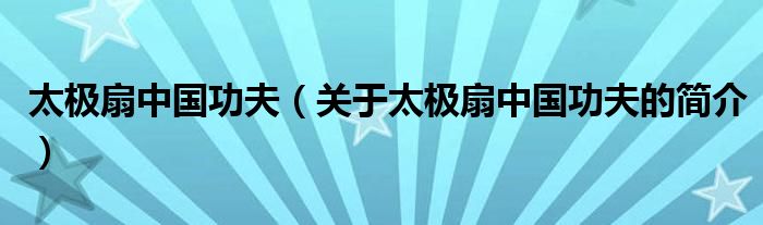 太極扇中國功夫（關于太極扇中國功夫的簡介）