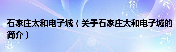 石家莊太和電子城（關于石家莊太和電子城的簡介）