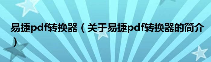 易捷pdf轉(zhuǎn)換器（關(guān)于易捷pdf轉(zhuǎn)換器的簡介）