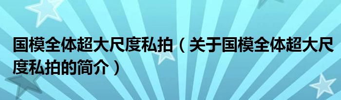 國模全體超大尺度私拍（關(guān)于國模全體超大尺度私拍的簡介）