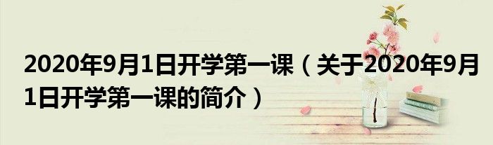 2020年9月1日開(kāi)學(xué)第一課（關(guān)于2020年9月1日開(kāi)學(xué)第一課的簡(jiǎn)介）