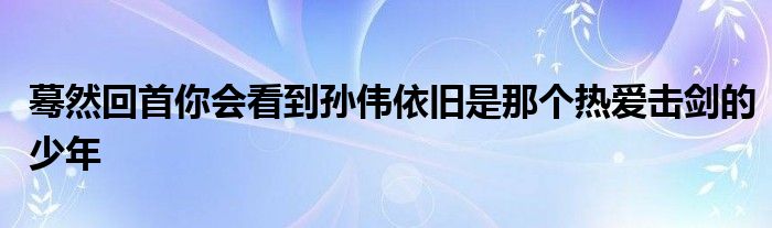 驀然回首你會(huì)看到孫偉依舊是那個(gè)熱愛(ài)擊劍的少年