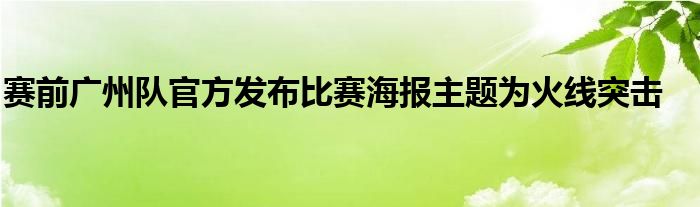 賽前廣州隊(duì)官方發(fā)布比賽海報(bào)主題為火線(xiàn)突擊