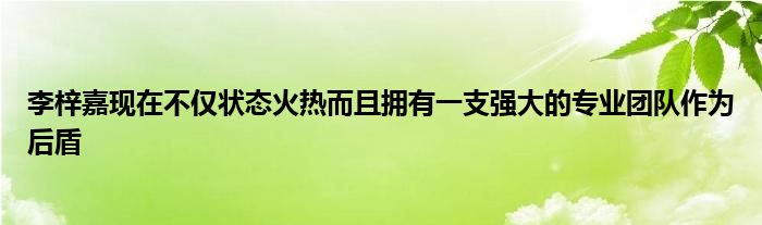 李梓嘉現(xiàn)在不僅狀態(tài)火熱而且擁有一支強(qiáng)大的專(zhuān)業(yè)團(tuán)隊(duì)作為后盾