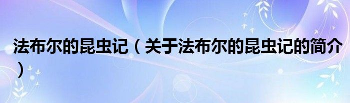 法布爾的昆蟲記（關(guān)于法布爾的昆蟲記的簡介）