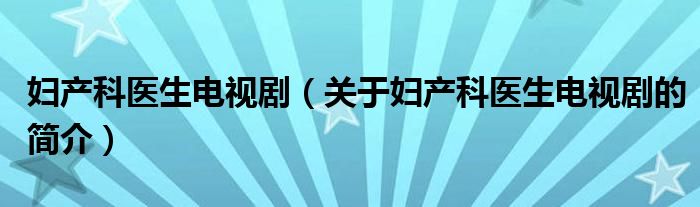 婦產(chǎn)科醫(yī)生電視?。P(guān)于婦產(chǎn)科醫(yī)生電視劇的簡(jiǎn)介）