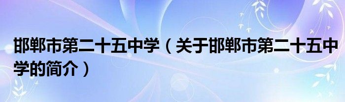 邯鄲市第二十五中學（關于邯鄲市第二十五中學的簡介）