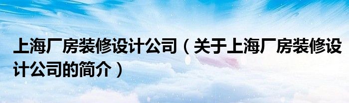 上海廠房裝修設(shè)計公司（關(guān)于上海廠房裝修設(shè)計公司的簡介）