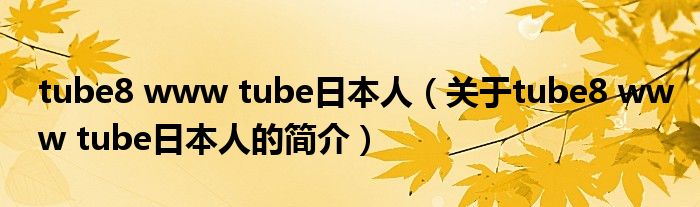 tube8 www tube日本人（關(guān)于tube8 www tube日本人的簡介）