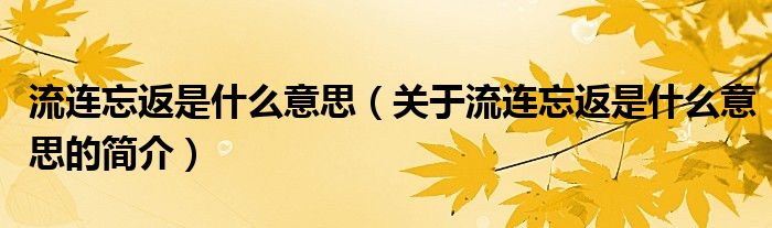 流連忘返是什么意思（關(guān)于流連忘返是什么意思的簡(jiǎn)介）