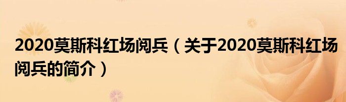 2020莫斯科紅場(chǎng)閱兵（關(guān)于2020莫斯科紅場(chǎng)閱兵的簡(jiǎn)介）