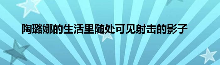 陶璐娜的生活里隨處可見射擊的影子