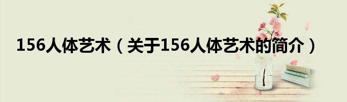 156人體藝術(shù)（關(guān)于156人體藝術(shù)的簡(jiǎn)介）