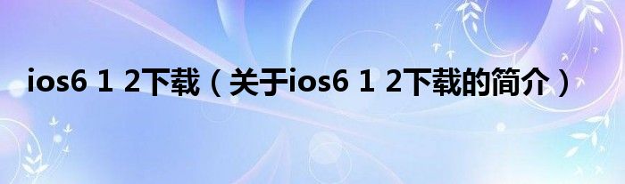 ios6 1 2下載（關(guān)于ios6 1 2下載的簡介）