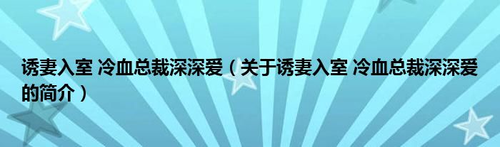 誘妻入室 冷血總裁深深愛(ài)（關(guān)于誘妻入室 冷血總裁深深愛(ài)的簡(jiǎn)介）