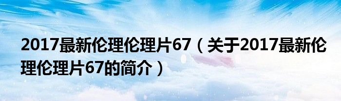 2017最新倫理倫理片67（關(guān)于2017最新倫理倫理片67的簡(jiǎn)介）