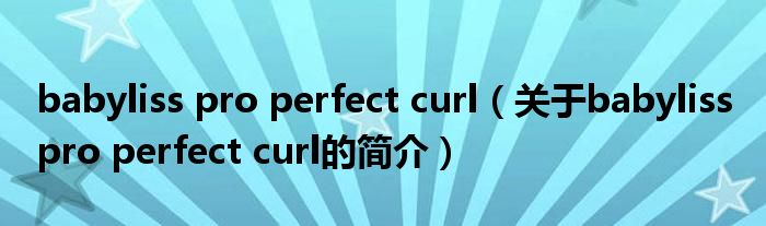 babyliss pro perfect curl（關(guān)于babyliss pro perfect curl的簡介）