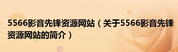 5566影音先鋒資源網(wǎng)站（關(guān)于5566影音先鋒資源網(wǎng)站的簡(jiǎn)介）