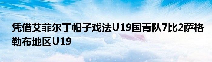 憑借艾菲爾丁帽子戲法U19國青隊(duì)7比2薩格勒布地區(qū)U19