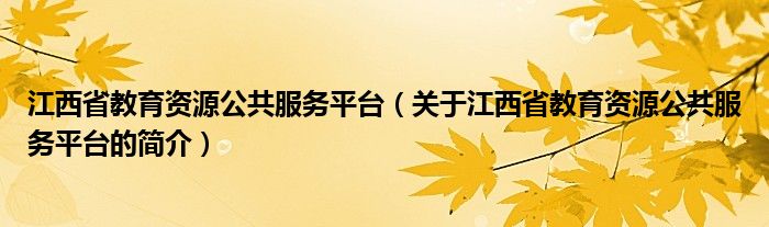 江西省教育資源公共服務(wù)平臺（關(guān)于江西省教育資源公共服務(wù)平臺的簡介）