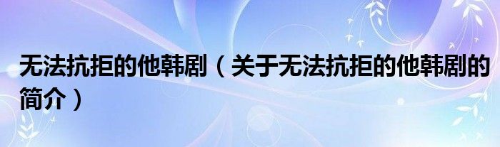 無法抗拒的他韓?。P(guān)于無法抗拒的他韓劇的簡介）