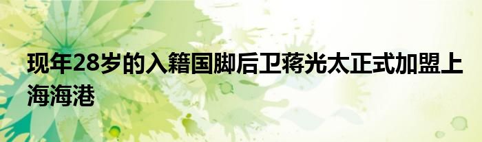 現(xiàn)年28歲的入籍國(guó)腳后衛(wèi)蔣光太正式加盟上海海港