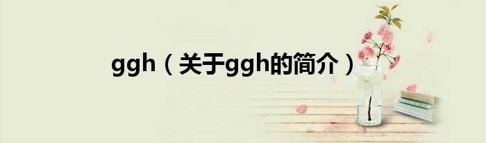 ggh（關(guān)于ggh的簡介）