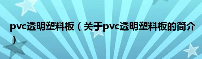 pvc透明塑料板（關(guān)于pvc透明塑料板的簡(jiǎn)介）