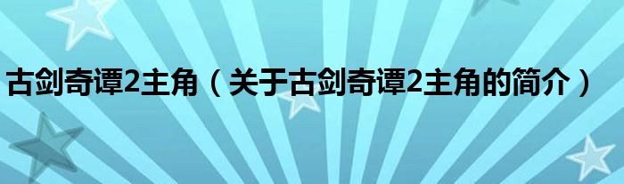 古劍奇譚2主角（關(guān)于古劍奇譚2主角的簡(jiǎn)介）