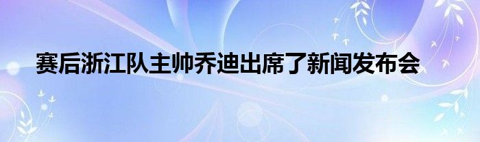 賽后浙江隊主帥喬迪出席了新聞發(fā)布會