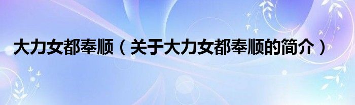 大力女都奉順（關(guān)于大力女都奉順的簡(jiǎn)介）