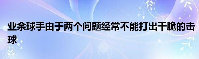 業(yè)余球手由于兩個(gè)問題經(jīng)常不能打出干脆的擊球