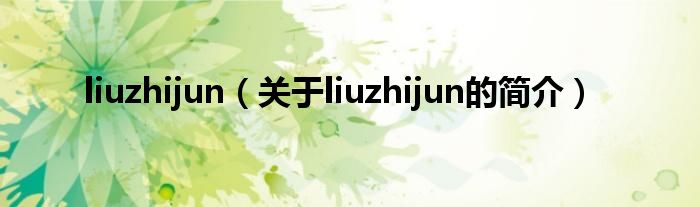 liuzhijun（關(guān)于liuzhijun的簡介）