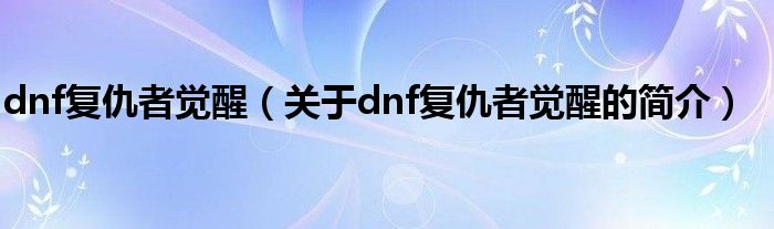 dnf復(fù)仇者覺醒（關(guān)于dnf復(fù)仇者覺醒的簡(jiǎn)介）