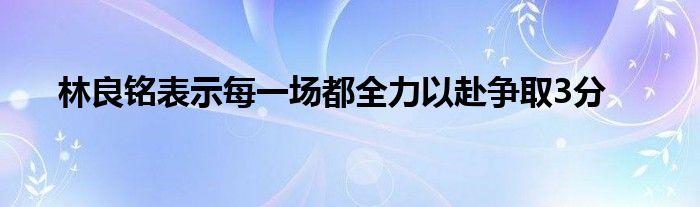 林良銘表示每一場都全力以赴爭取3分